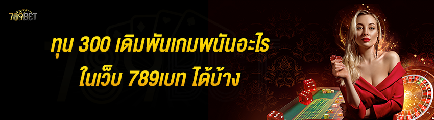 ทุน 300 เดิมพันเกมพนันอะไรในเว็บ 789เบท ได้บ้าง