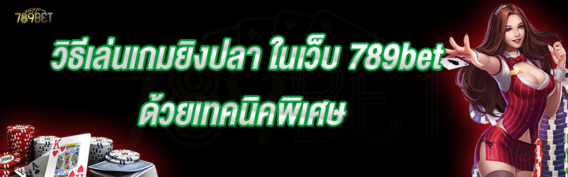 วิธีเล่นเกมยิงปลา ในเว็บ 789bet ด้วยเทคนิคพิเศษ