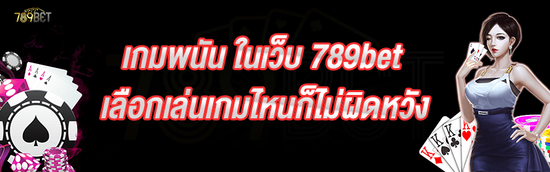 เกมพนัน ในเว็บ 789bet เลือกเล่นเกมไหนก็ไม่ผิดหวัง