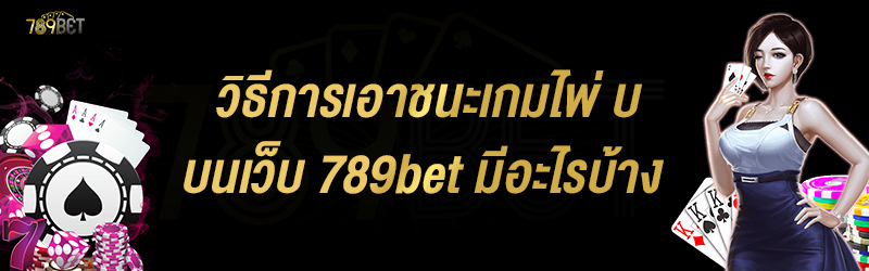 วิธีการเอาชนะเกมไพ่ บนเว็บ 789bet มีอะไรบ้าง