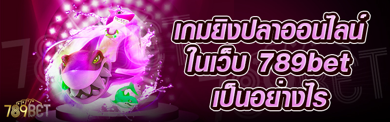 เกมยิงปลาออนไลน์-ในเว็บ-789bet_-เป็นอย่างไร